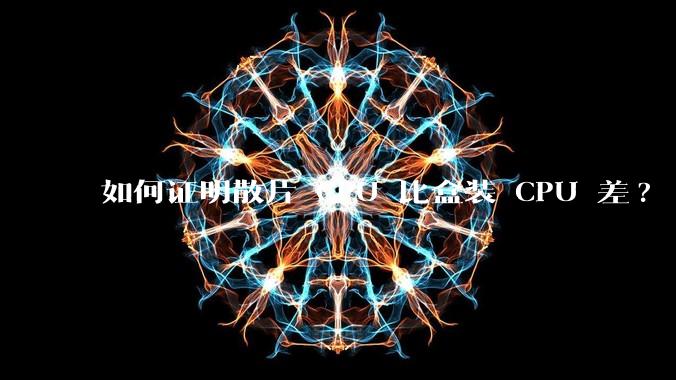 如何证明散片 CPU 比盒装 CPU 差?