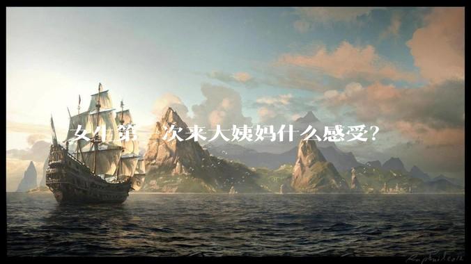 女生第一次来大姨妈什么感受？