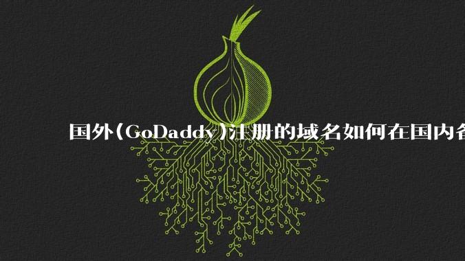 国外(GoDaddy)注册的域名如何在国内备案?