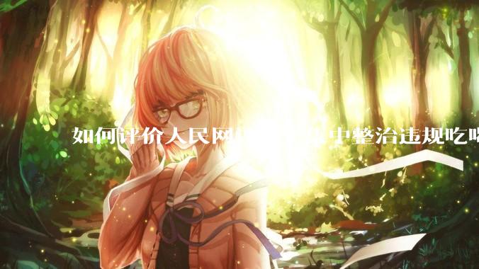 如何评价人民网评关于集中整治违规吃喝的发文？