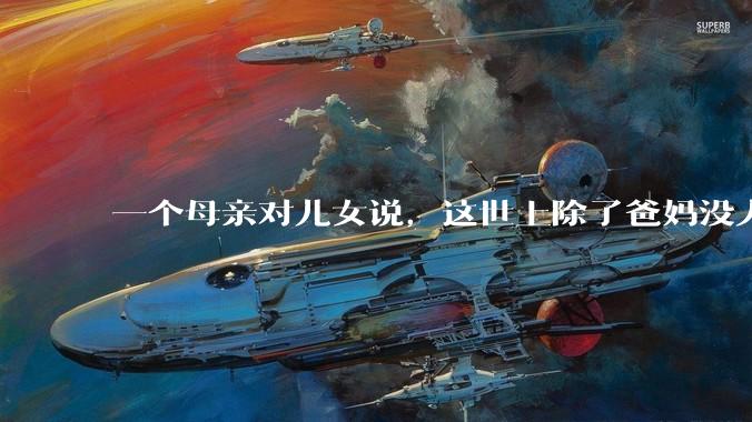 一个母亲对儿女说，这世上除了爸妈没人真心希望你们好。请问你怎么看？