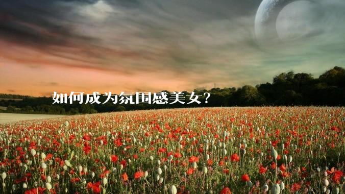 如何成为氛围感美女？