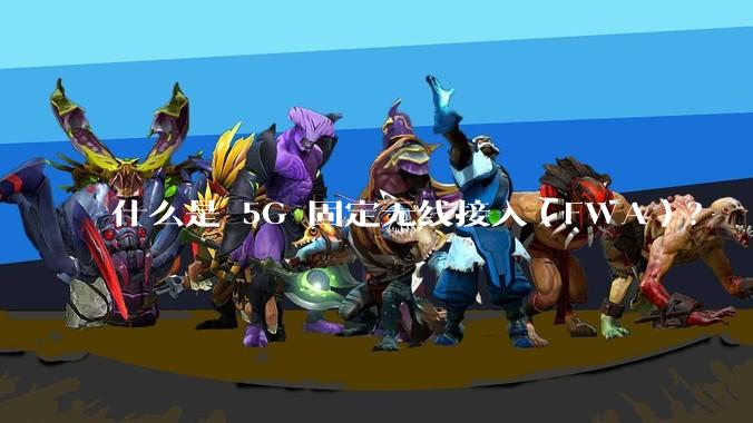 什么是 5G 固定无线接入（FWA）？