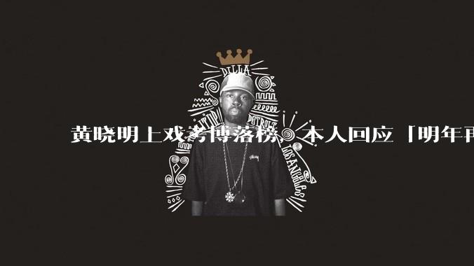 黄晓明上戏考博落榜，本人回应「明年再战」，怎样看明星对高学历的追求？上戏博士有多难考？