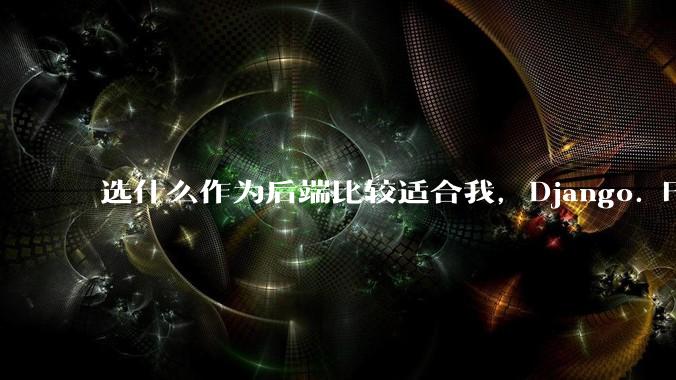 选什么作为后端比较适合我，Django. Fastapi. Flask?