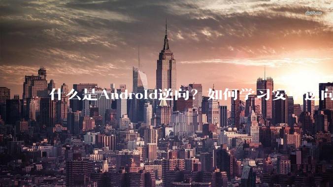 什么是Android逆向？如何学习安卓逆向？