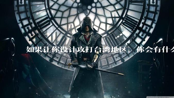 如果让你设计攻打台湾地区，你会有什么好的想法和打法？