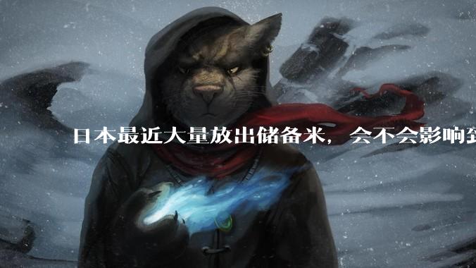 日本最近大量放出储备米，会不会影响到今年新米的售价？