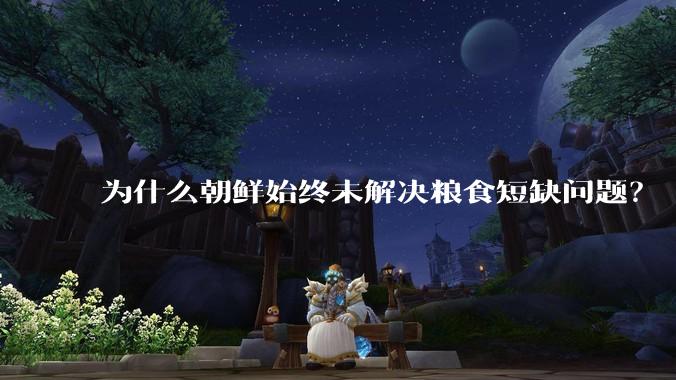 为什么朝鲜始终未解决粮食短缺问题？