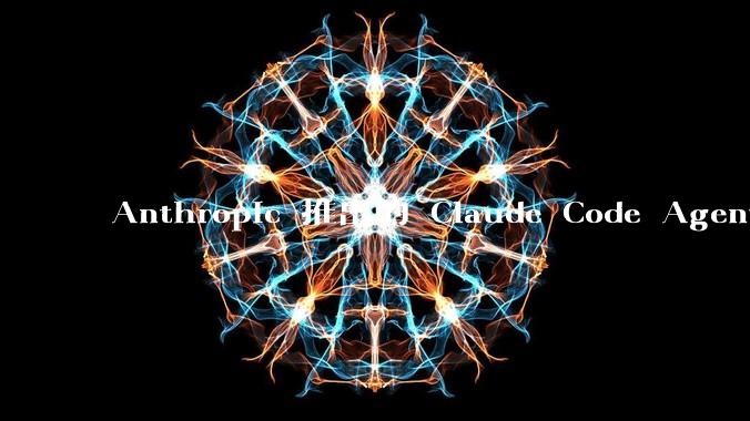 Anthropic 推出的 Claude Code Agent 有哪些亮点值得关注？