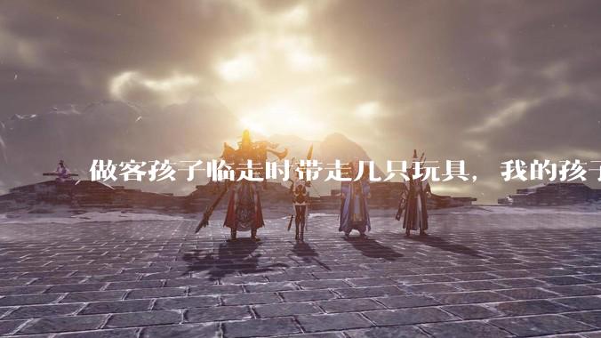 做客孩子临走时带走几只玩具，我的孩子抗拒并一直哭，要怎么开导？