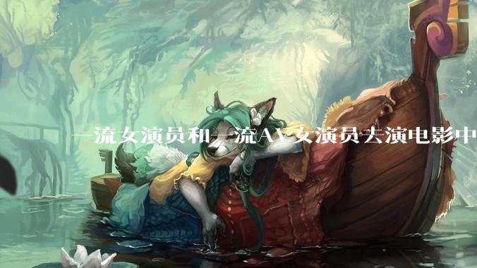 一流女演员和一流AV女演员去演电影中AV女演员的角色，哪个会演得更好？