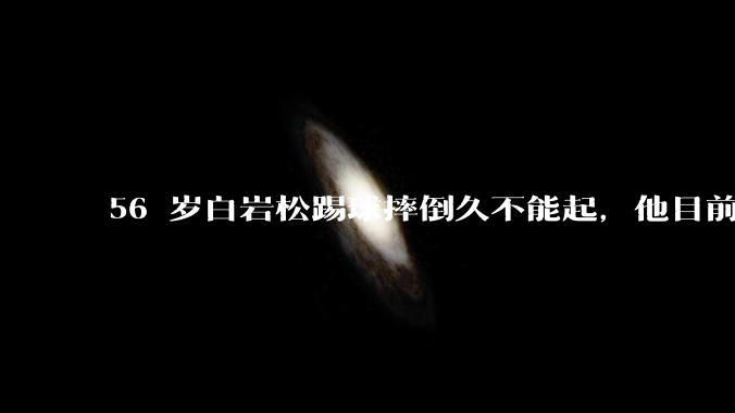 56 岁白岩松踢球摔倒久不能起，他目前情况如何？踢球时需要注意什么？