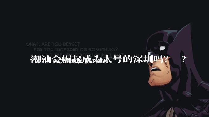 潮汕会崛起成为大号的深圳吗？ ?