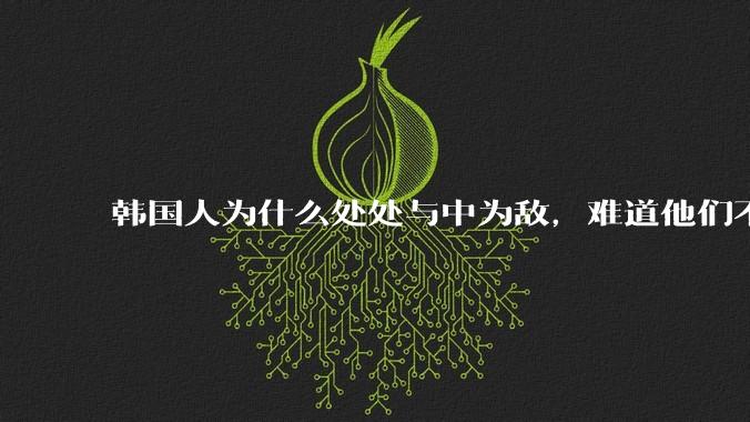 韩国人为什么处处与中为敌，难道他们不知道自己是芝麻小的小国吗？