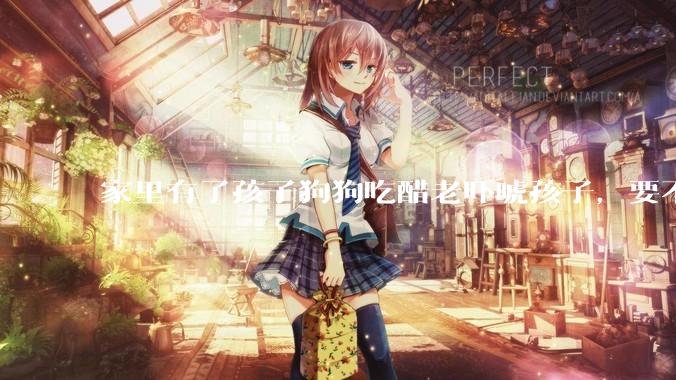 家里有了孩子狗狗吃醋老吓唬孩子，要不要把狗狗卖掉？