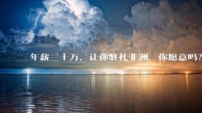 年薪三十万，让你驻扎非洲，你愿意吗？