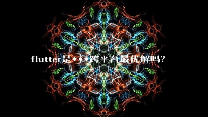 flutter是***跨平台最优解吗？