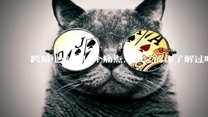 跨境电商的10个痛点，做之前你了解过吗? - *