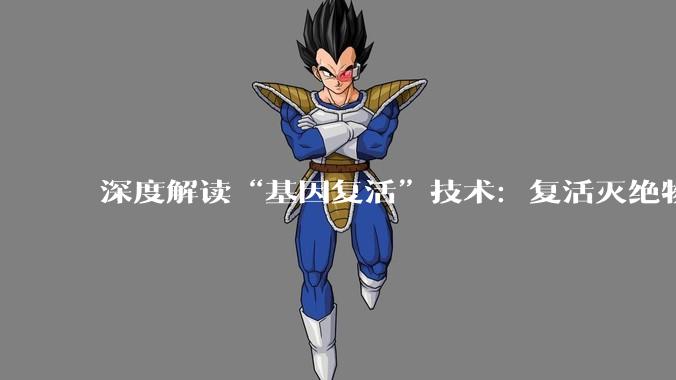 深度解读“基因复活”技术：复活灭绝物种，人类打开了上帝模式？｜2026十大突破性技术_细胞_克隆