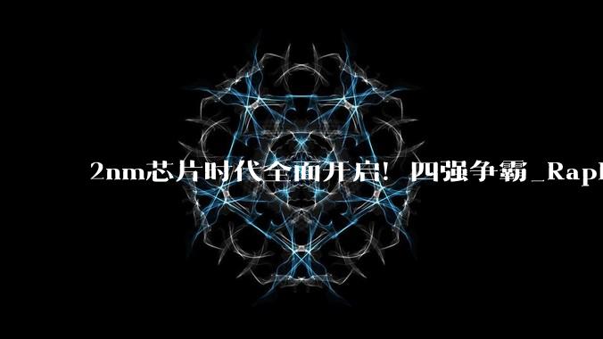 2nm芯片时代全面开启！四强争霸_Rapidus_产能_技术