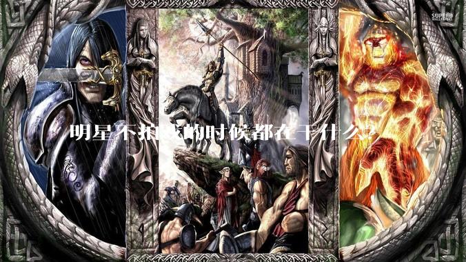 明星不拍戏的时候都在干什么？