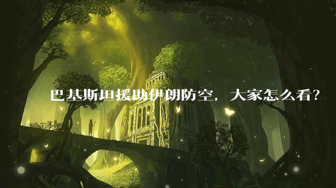 巴基斯坦援助伊朗防空，大家怎么看？