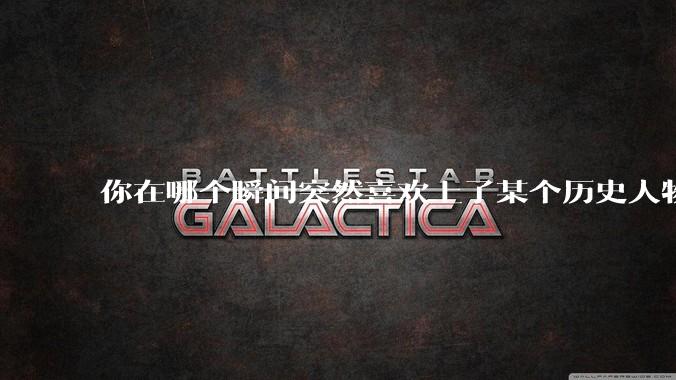 你在哪个瞬间突然喜欢上了某个历史人物？