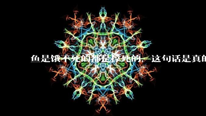 鱼是饿不死的都是撑死的，这句话是真的吗？