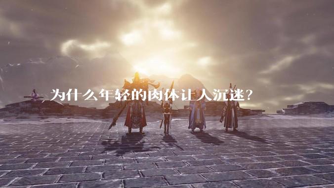 为什么年轻的肉体让人沉迷？