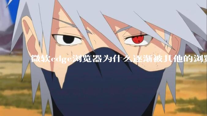 微软edge浏览器为什么逐渐被其他的浏览器代替？