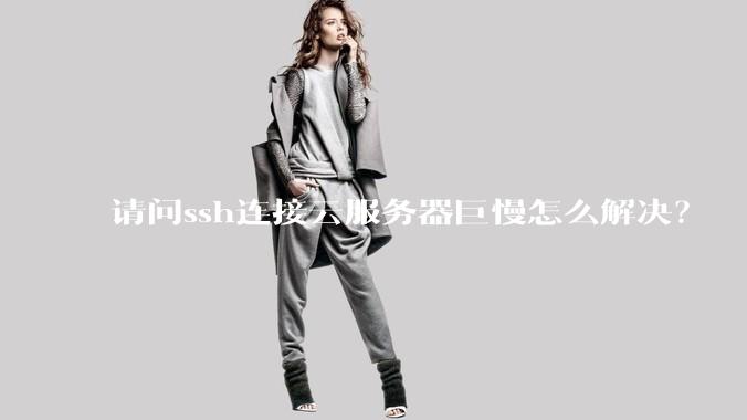 请问ssh连接云服务器巨慢怎么解决？