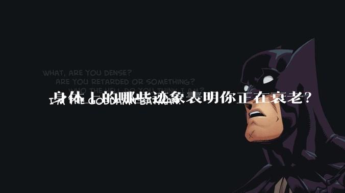 身体上的哪些迹象表明你正在衰老？