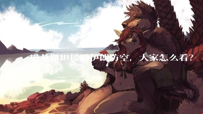 巴基斯坦援助伊朗防空，大家怎么看？