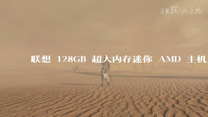 联想 128GB 超大内存迷你 AMD 主机上架，此款主机有哪些亮点？
