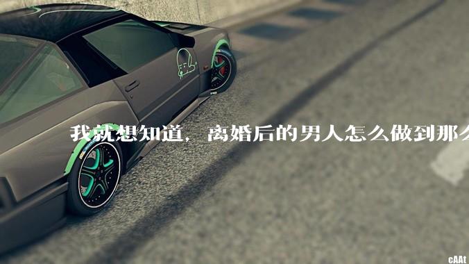 我就想知道，离婚后的男人怎么做到那么绝情？
