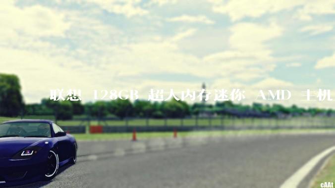 联想 128GB 超大内存迷你 AMD 主机上架，此款主机有哪些亮点？