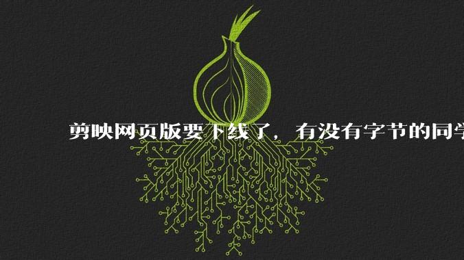 剪映网页版要下线了，有没有字节的同学来说下是为啥啊？