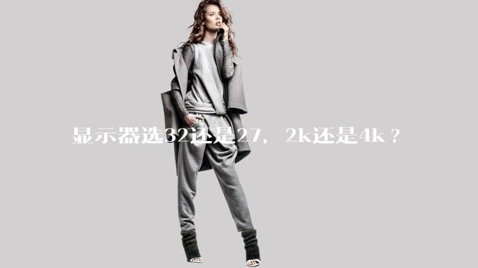 显示器选32还是27，2k还是4k?