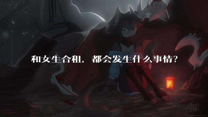 和女生合租，都会发生什么事情？