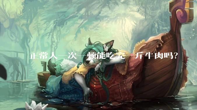 正常人一次一顿能吃完一斤牛肉吗？