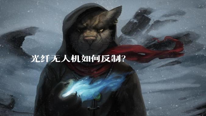 光纤无人机如何反制？