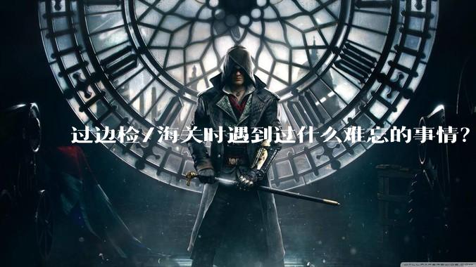 过边检/海关时遇到过什么难忘的事情？