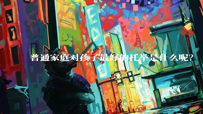 普通家庭对孩子最好的托举是什么呢？