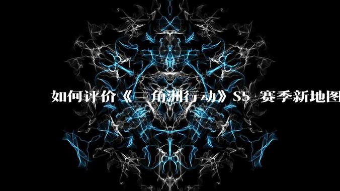 如何评价《三角洲行动》S5 赛季新地图「潮汐监狱」？