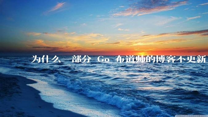 为什么一部分 Go 布道师的博客不更新了？