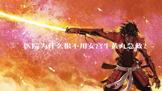 医院为什么很不用安宫牛黄丸急救？
