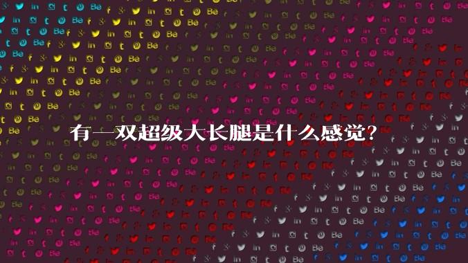 有一双超级大长腿是什么感觉？